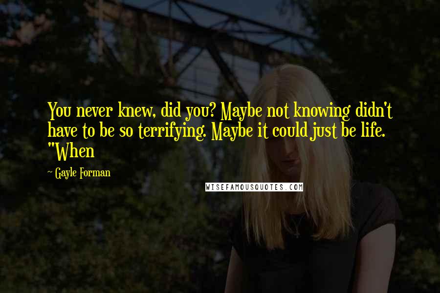 Gayle Forman Quotes: You never knew, did you? Maybe not knowing didn't have to be so terrifying. Maybe it could just be life. "When