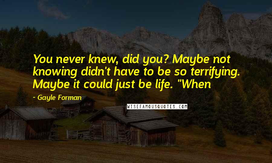 Gayle Forman Quotes: You never knew, did you? Maybe not knowing didn't have to be so terrifying. Maybe it could just be life. "When