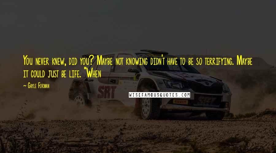 Gayle Forman Quotes: You never knew, did you? Maybe not knowing didn't have to be so terrifying. Maybe it could just be life. "When