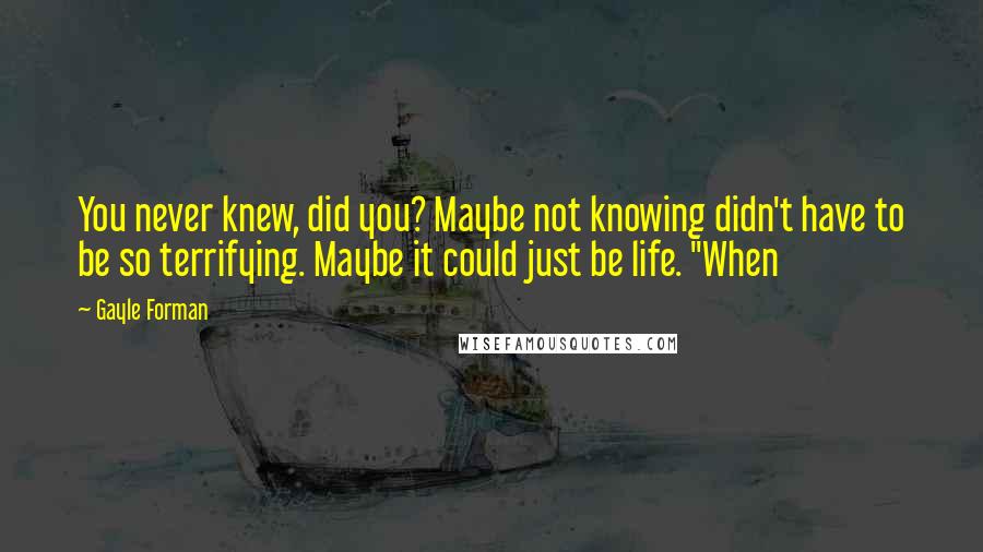 Gayle Forman Quotes: You never knew, did you? Maybe not knowing didn't have to be so terrifying. Maybe it could just be life. "When