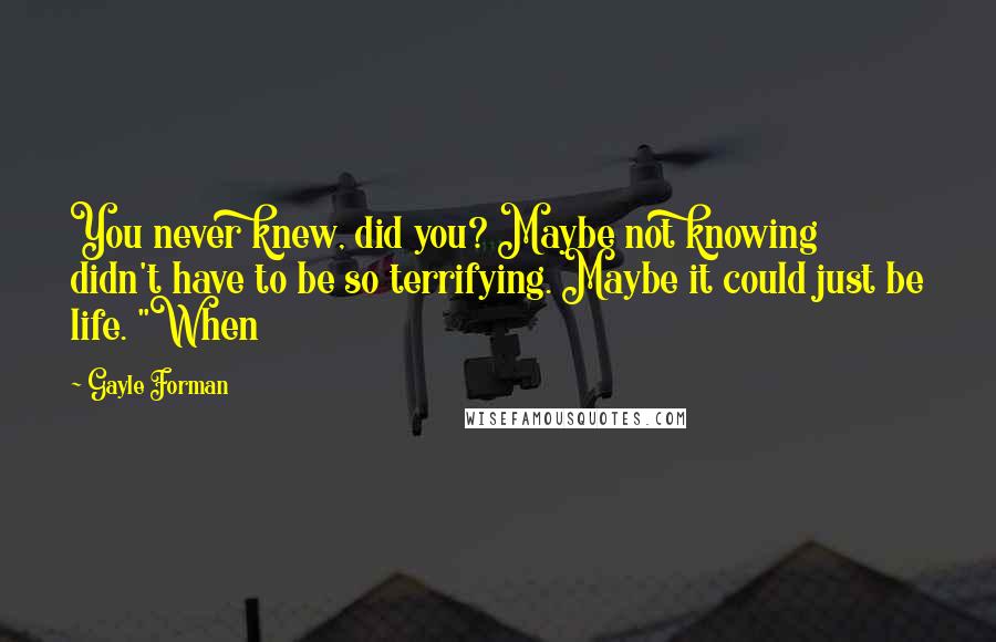 Gayle Forman Quotes: You never knew, did you? Maybe not knowing didn't have to be so terrifying. Maybe it could just be life. "When