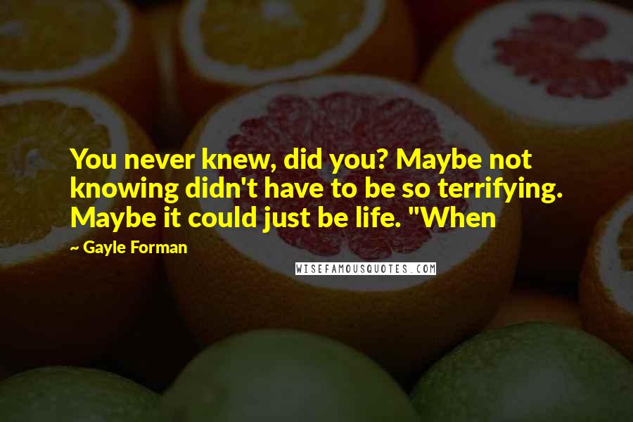 Gayle Forman Quotes: You never knew, did you? Maybe not knowing didn't have to be so terrifying. Maybe it could just be life. "When