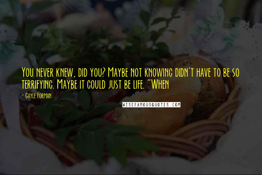 Gayle Forman Quotes: You never knew, did you? Maybe not knowing didn't have to be so terrifying. Maybe it could just be life. "When