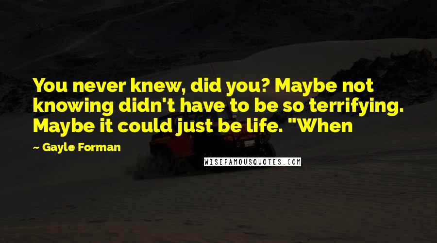 Gayle Forman Quotes: You never knew, did you? Maybe not knowing didn't have to be so terrifying. Maybe it could just be life. "When