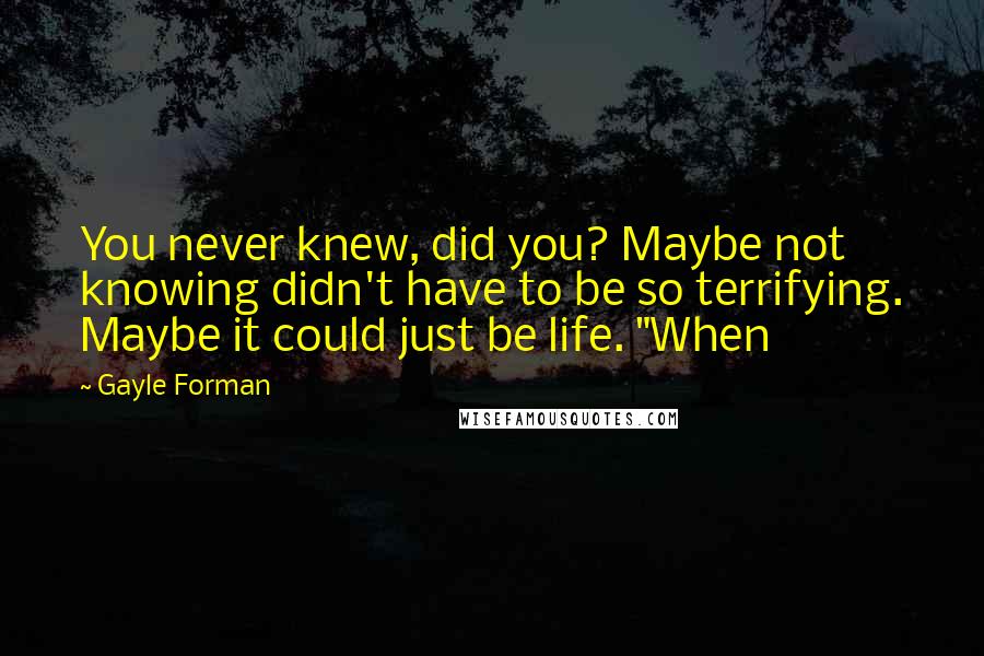 Gayle Forman Quotes: You never knew, did you? Maybe not knowing didn't have to be so terrifying. Maybe it could just be life. "When