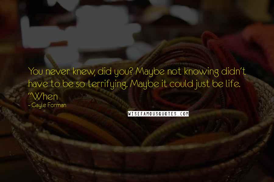 Gayle Forman Quotes: You never knew, did you? Maybe not knowing didn't have to be so terrifying. Maybe it could just be life. "When