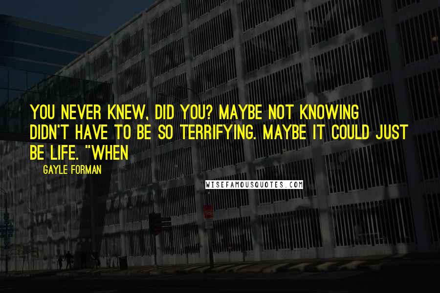 Gayle Forman Quotes: You never knew, did you? Maybe not knowing didn't have to be so terrifying. Maybe it could just be life. "When