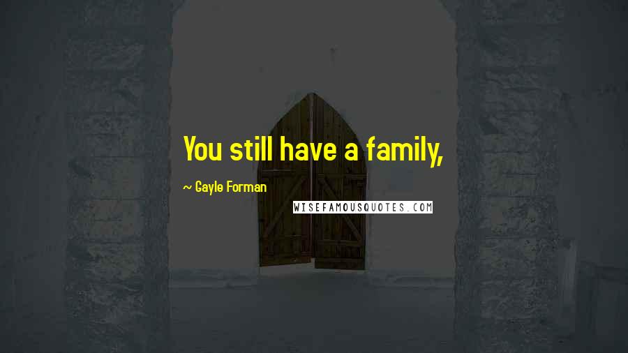 Gayle Forman Quotes: You still have a family,
