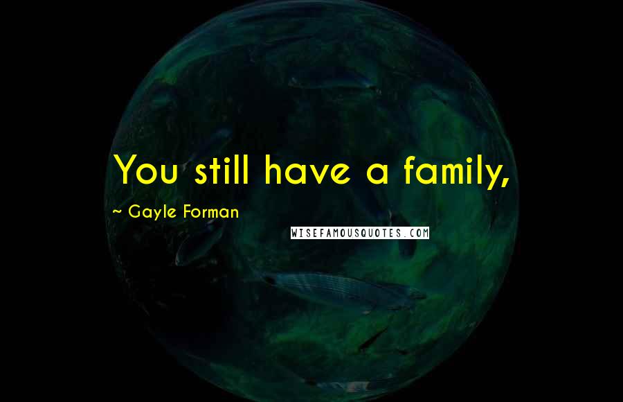 Gayle Forman Quotes: You still have a family,