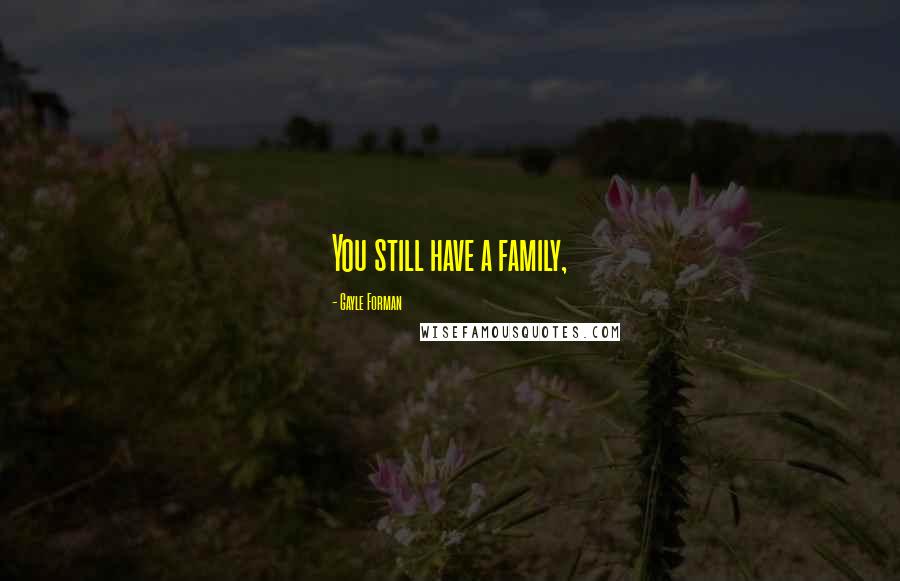 Gayle Forman Quotes: You still have a family,