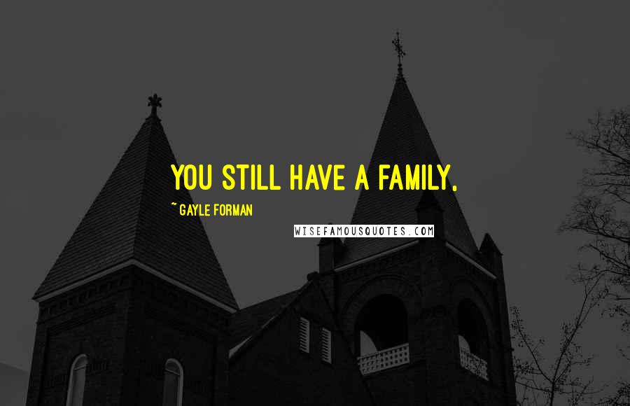 Gayle Forman Quotes: You still have a family,