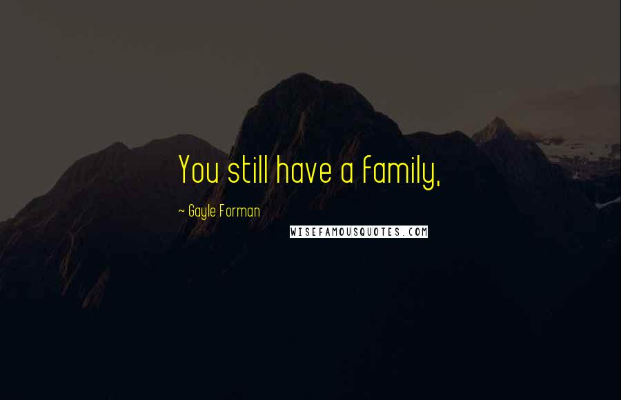 Gayle Forman Quotes: You still have a family,