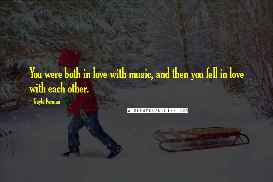 Gayle Forman Quotes: You were both in love with music, and then you fell in love with each other.