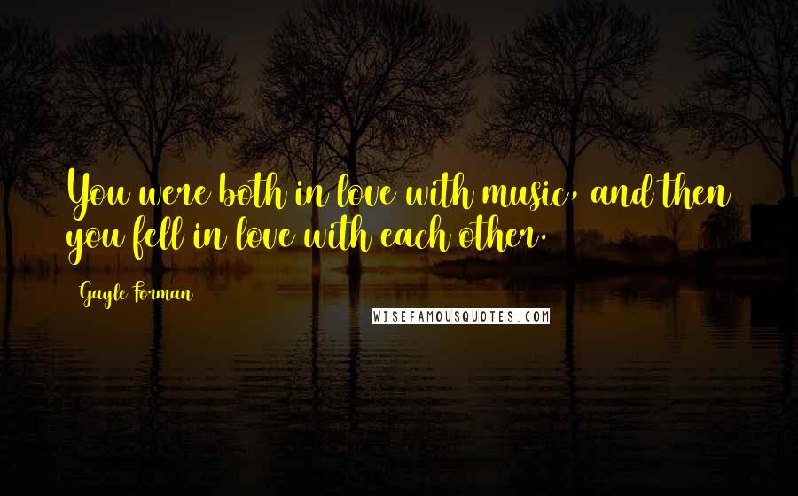 Gayle Forman Quotes: You were both in love with music, and then you fell in love with each other.