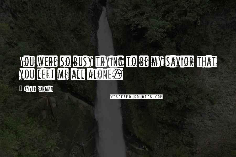 Gayle Forman Quotes: You were so busy trying to be my savior that you left me all alone.