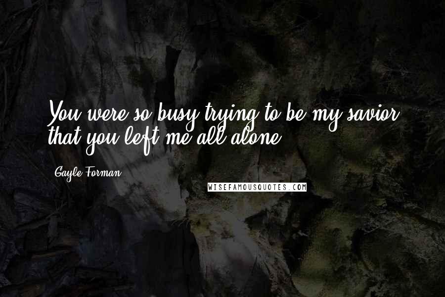 Gayle Forman Quotes: You were so busy trying to be my savior that you left me all alone.