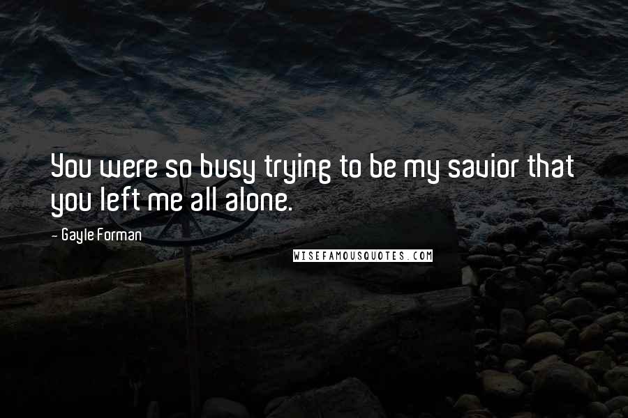 Gayle Forman Quotes: You were so busy trying to be my savior that you left me all alone.