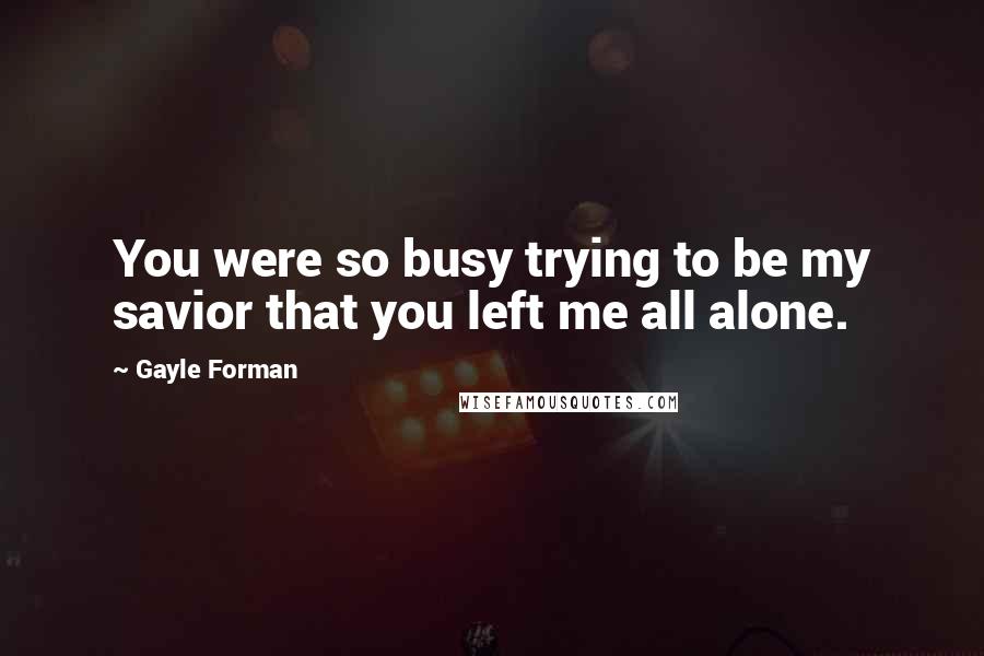 Gayle Forman Quotes: You were so busy trying to be my savior that you left me all alone.