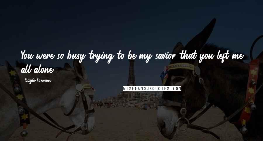 Gayle Forman Quotes: You were so busy trying to be my savior that you left me all alone.