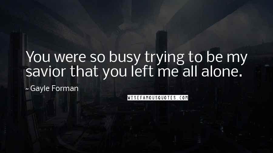 Gayle Forman Quotes: You were so busy trying to be my savior that you left me all alone.