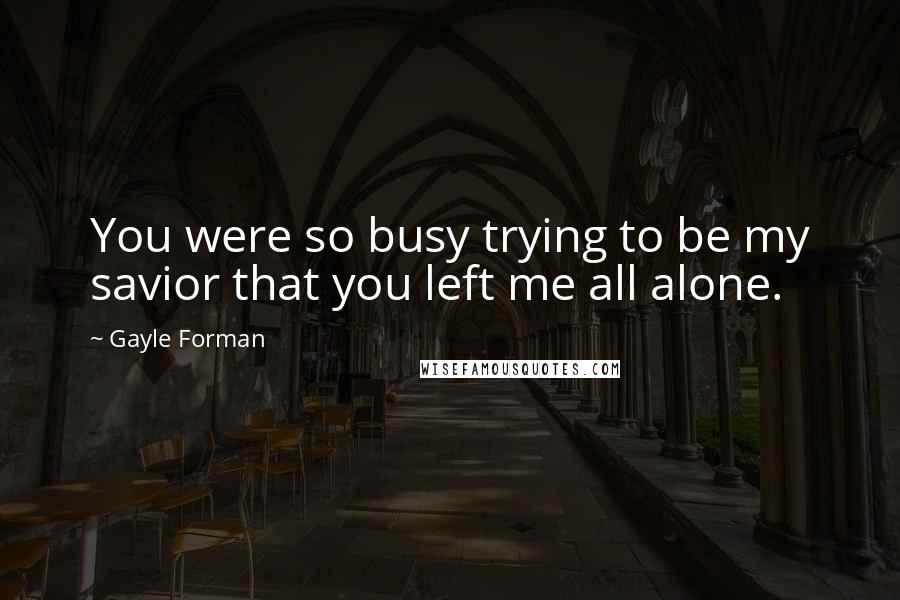 Gayle Forman Quotes: You were so busy trying to be my savior that you left me all alone.