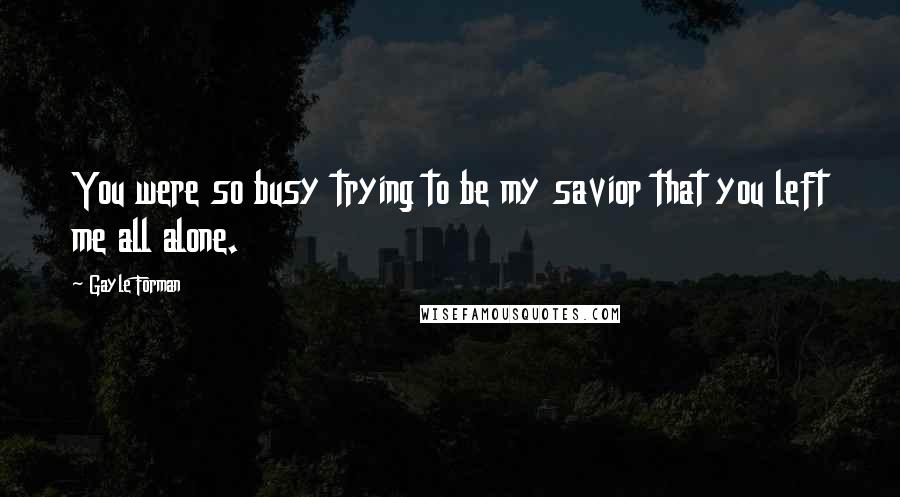 Gayle Forman Quotes: You were so busy trying to be my savior that you left me all alone.