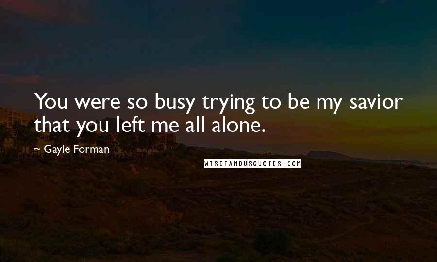 Gayle Forman Quotes: You were so busy trying to be my savior that you left me all alone.