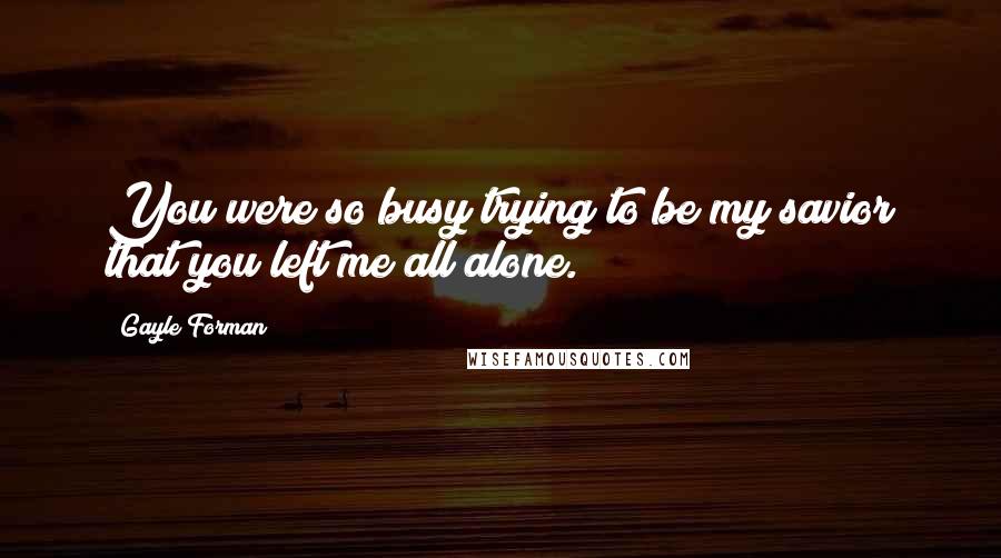 Gayle Forman Quotes: You were so busy trying to be my savior that you left me all alone.