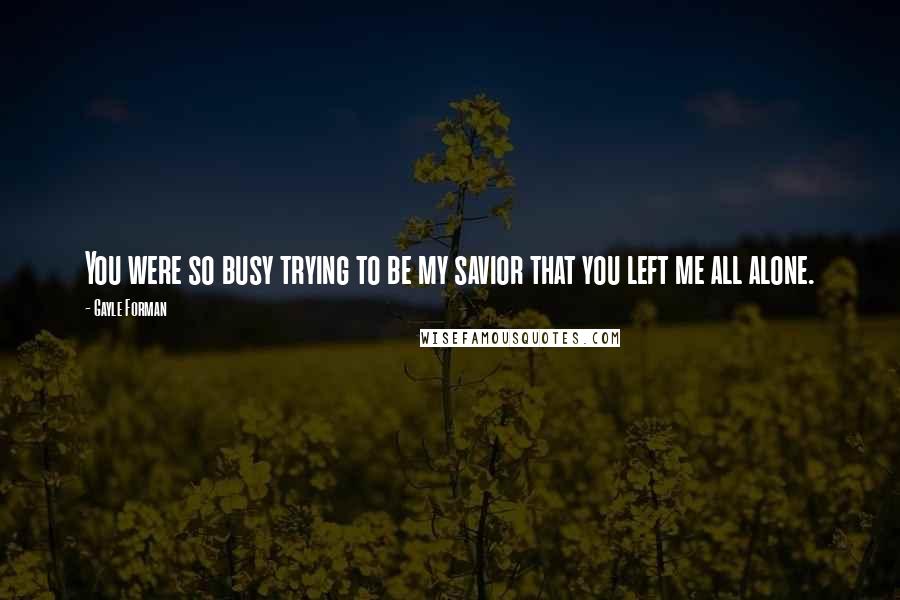 Gayle Forman Quotes: You were so busy trying to be my savior that you left me all alone.