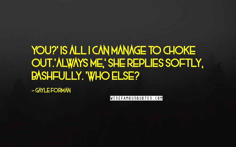 Gayle Forman Quotes: You?' is all I can manage to choke out.'Always me,' she replies softly, bashfully. 'Who else?