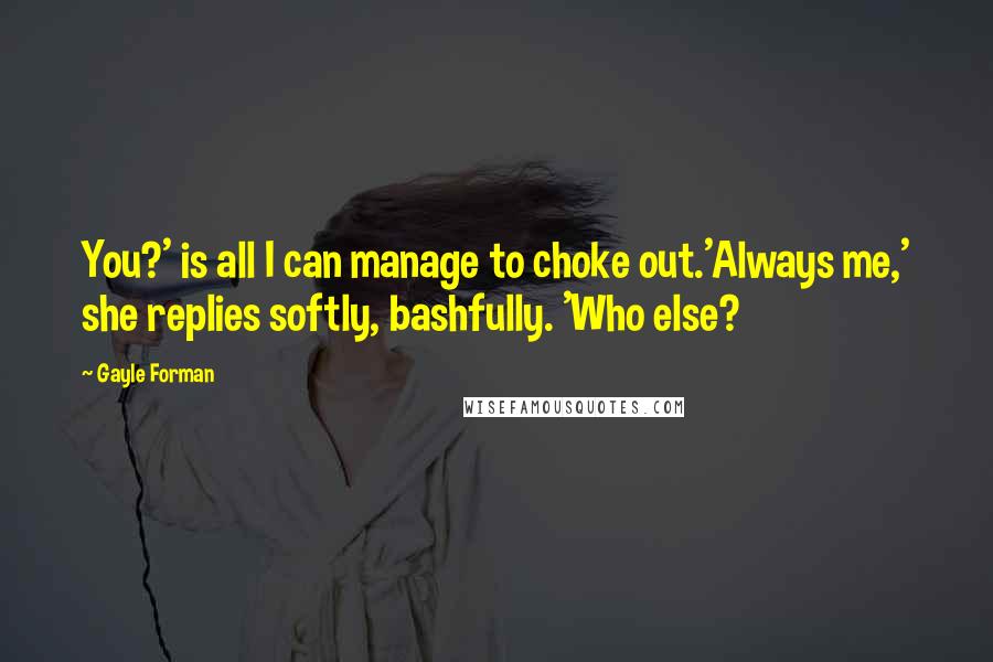 Gayle Forman Quotes: You?' is all I can manage to choke out.'Always me,' she replies softly, bashfully. 'Who else?