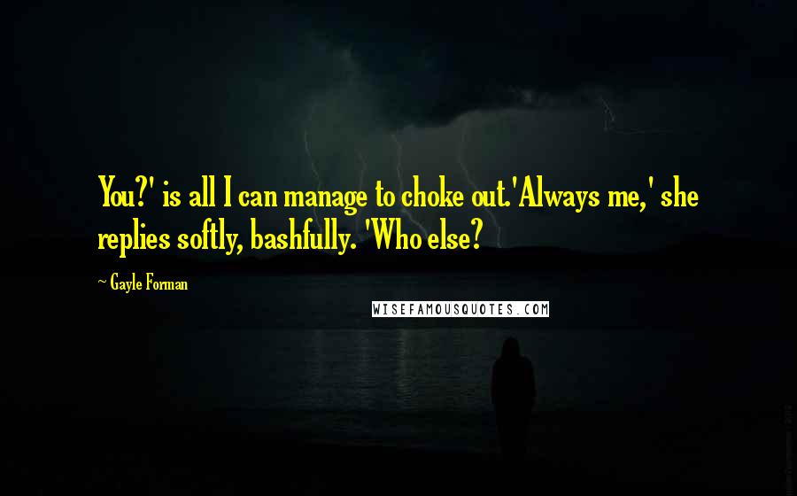Gayle Forman Quotes: You?' is all I can manage to choke out.'Always me,' she replies softly, bashfully. 'Who else?