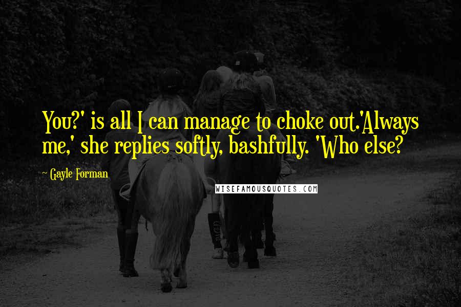 Gayle Forman Quotes: You?' is all I can manage to choke out.'Always me,' she replies softly, bashfully. 'Who else?