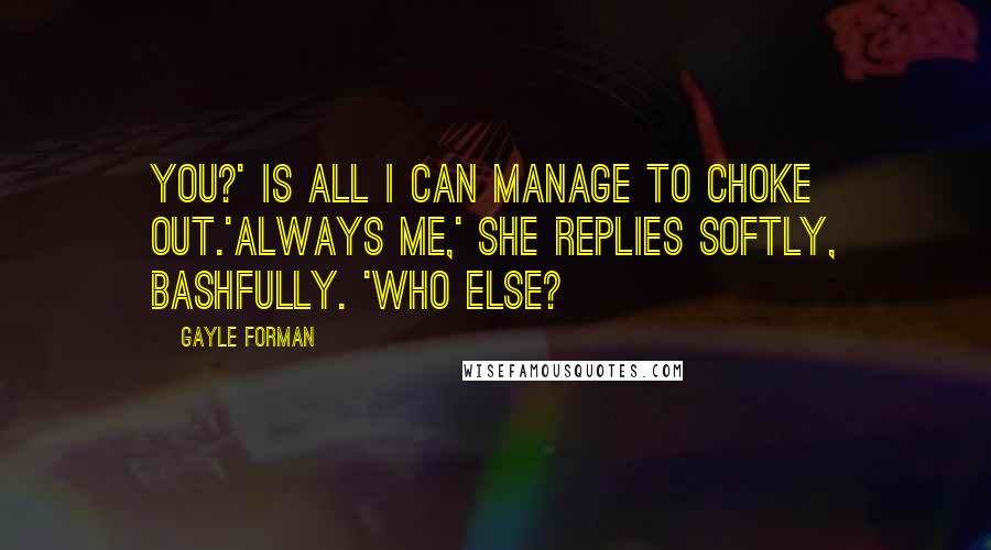 Gayle Forman Quotes: You?' is all I can manage to choke out.'Always me,' she replies softly, bashfully. 'Who else?