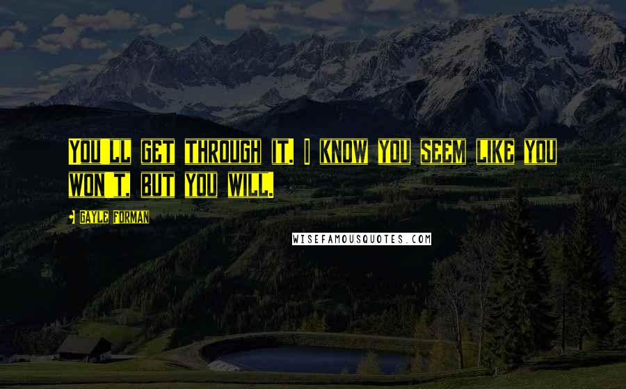 Gayle Forman Quotes: You'll get through it. I know you seem like you won't, but you will.