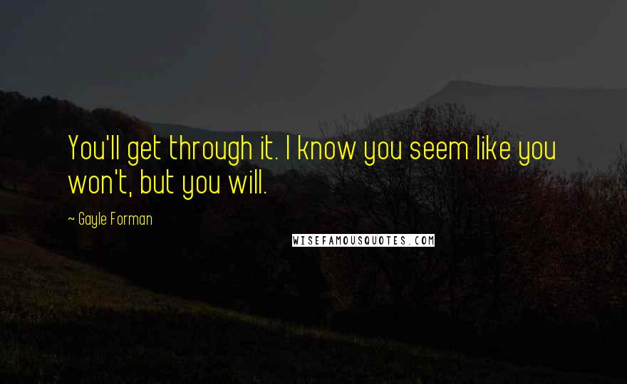 Gayle Forman Quotes: You'll get through it. I know you seem like you won't, but you will.