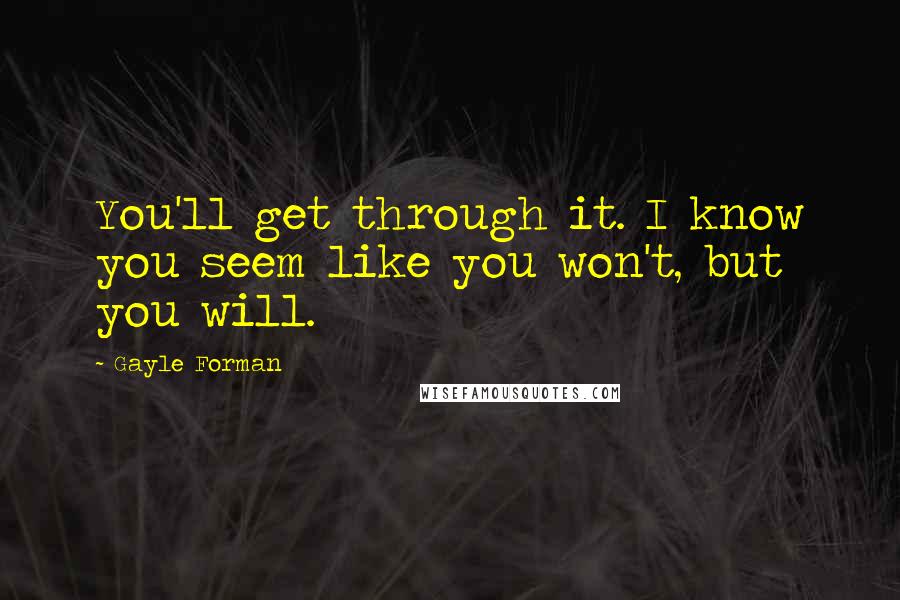 Gayle Forman Quotes: You'll get through it. I know you seem like you won't, but you will.