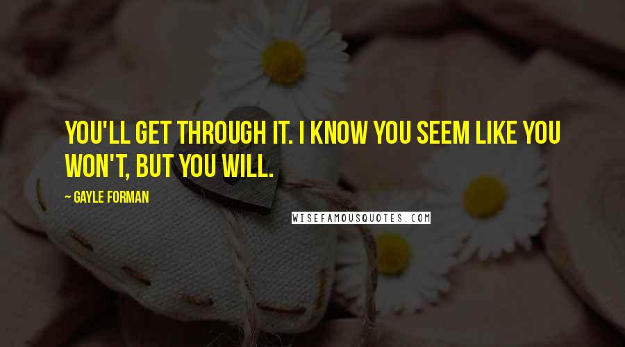 Gayle Forman Quotes: You'll get through it. I know you seem like you won't, but you will.