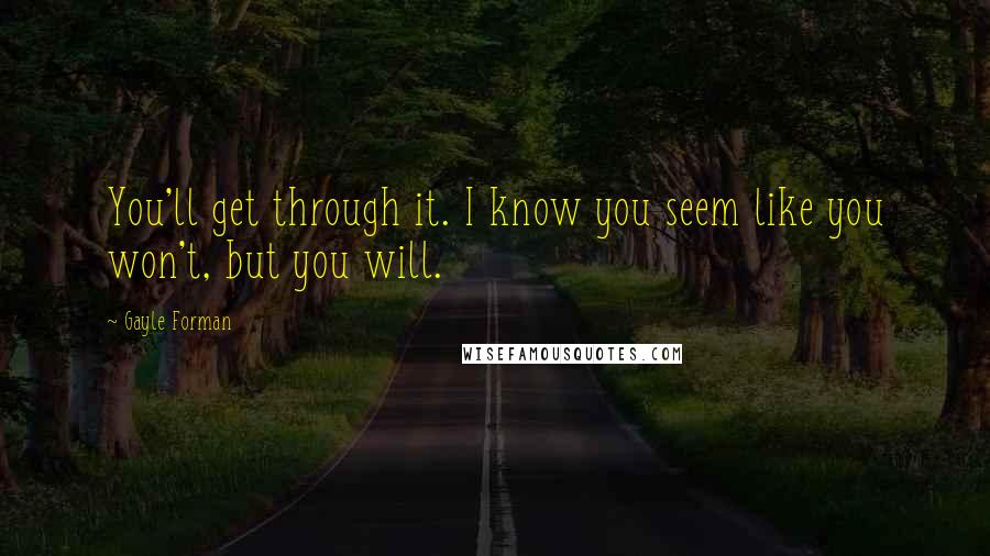 Gayle Forman Quotes: You'll get through it. I know you seem like you won't, but you will.