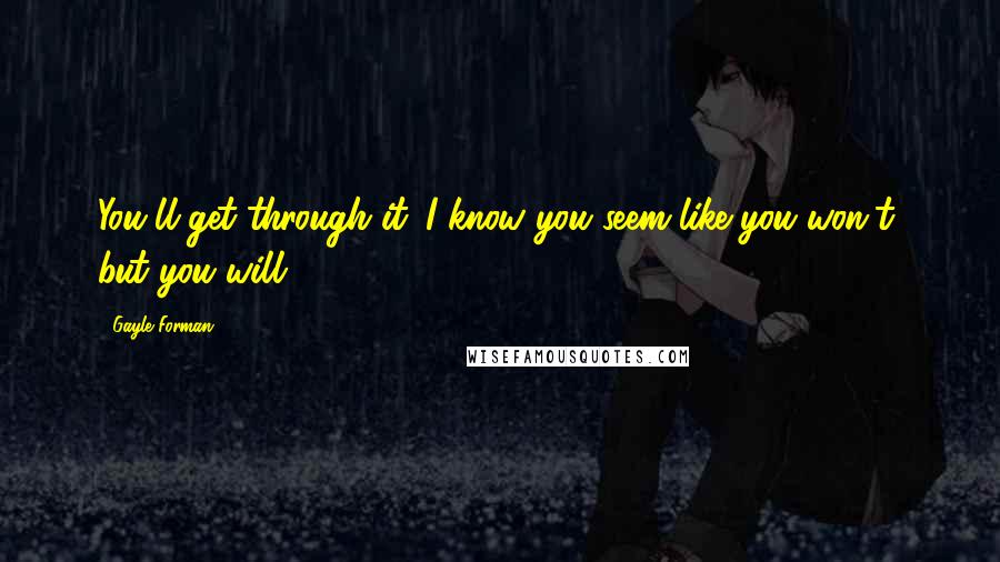 Gayle Forman Quotes: You'll get through it. I know you seem like you won't, but you will.