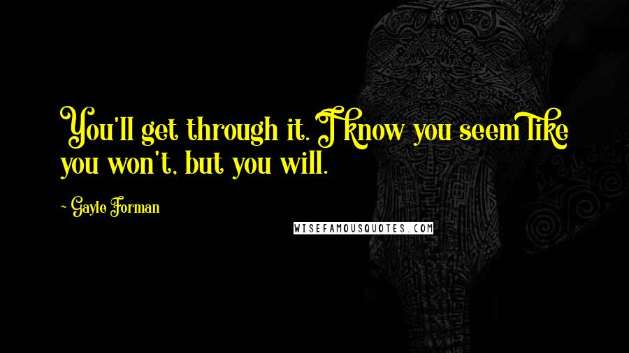 Gayle Forman Quotes: You'll get through it. I know you seem like you won't, but you will.