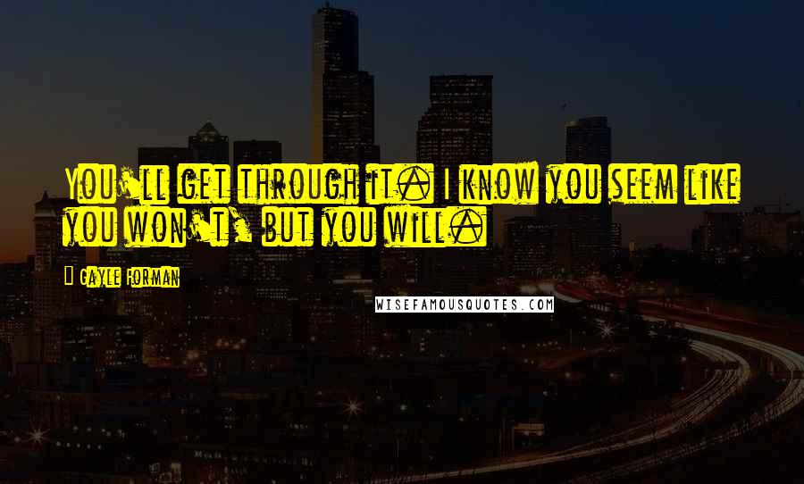 Gayle Forman Quotes: You'll get through it. I know you seem like you won't, but you will.