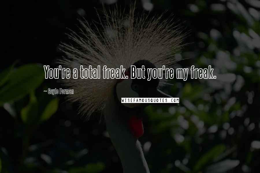 Gayle Forman Quotes: You're a total freak. But you're my freak.