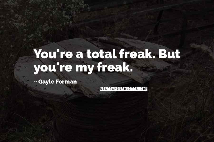 Gayle Forman Quotes: You're a total freak. But you're my freak.