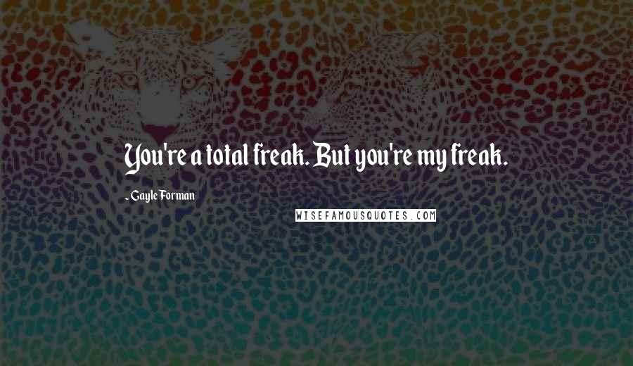 Gayle Forman Quotes: You're a total freak. But you're my freak.