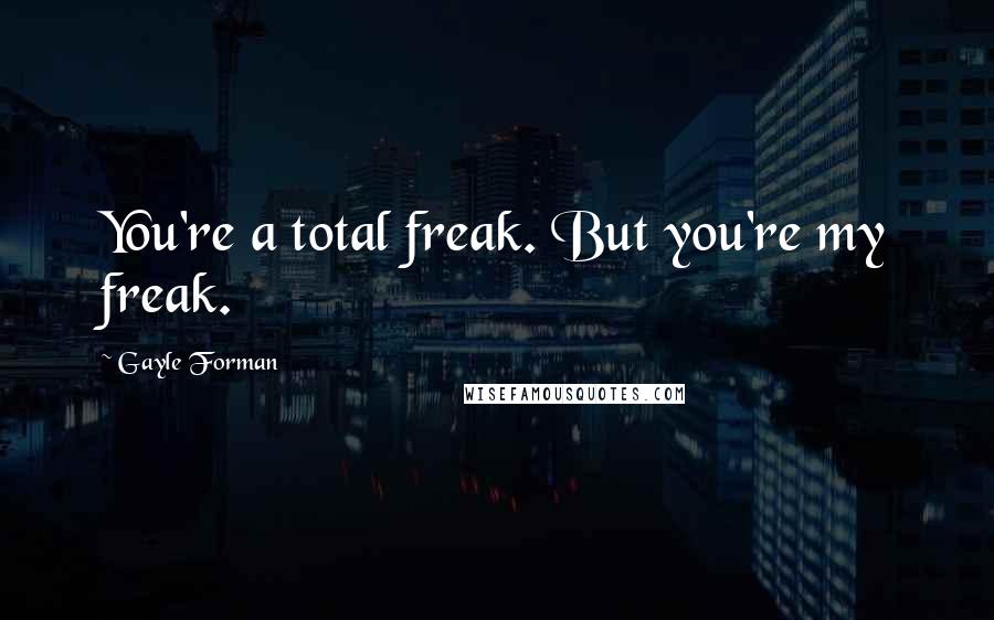 Gayle Forman Quotes: You're a total freak. But you're my freak.