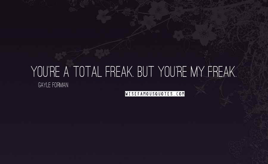 Gayle Forman Quotes: You're a total freak. But you're my freak.