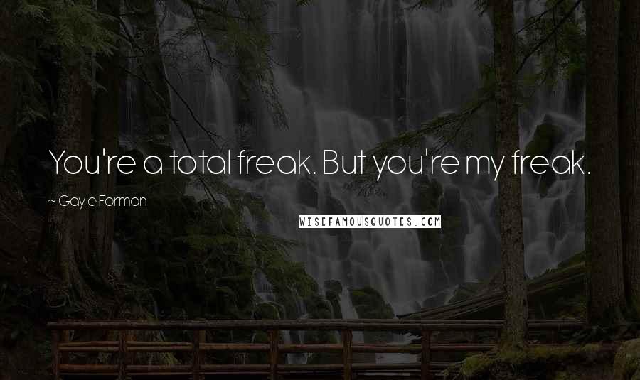 Gayle Forman Quotes: You're a total freak. But you're my freak.