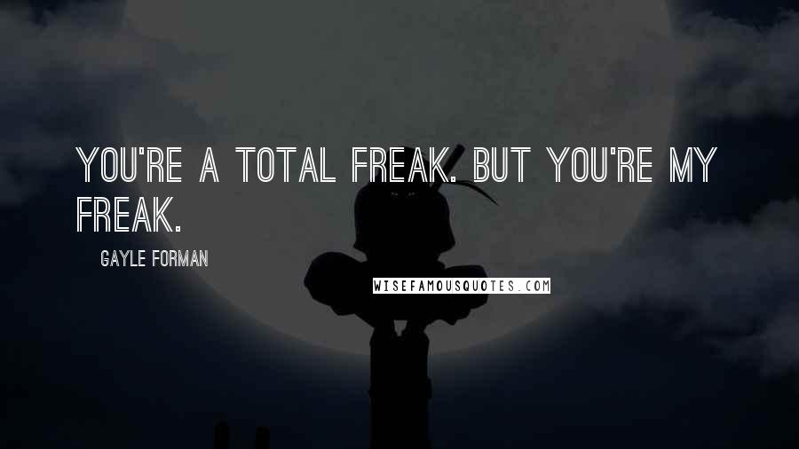 Gayle Forman Quotes: You're a total freak. But you're my freak.