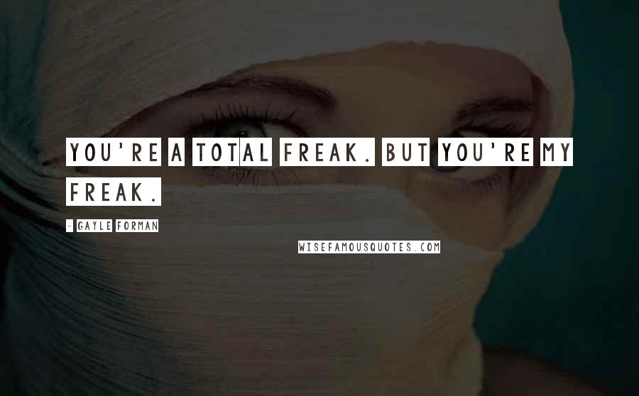 Gayle Forman Quotes: You're a total freak. But you're my freak.